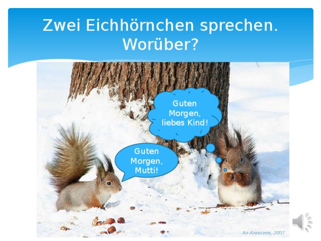 Zwei Eichhörnchen sprechen. Worüber? Guten Morgen, liebes Kind! Guten Morgen, Mutti! 
