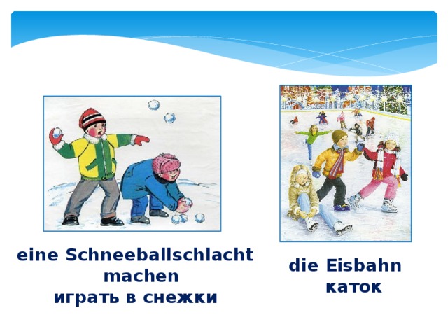 eine Schneeballschlacht machen  играть в снежки die Eisbahn  каток 