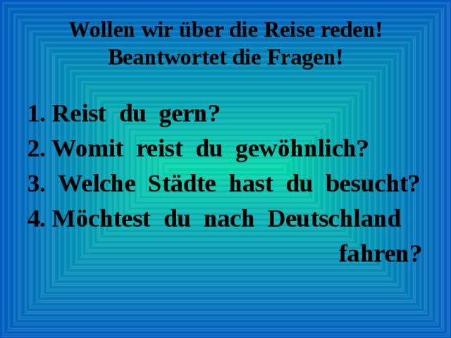 Wollen wir über die Reise reden! Beantwortet die Fragen! 1. Reist du gern? 2. Womit reist du gewöhnlich? 3. Welche Städte hast du besucht? 4. Möchtest du nach Deutschland  fahren? 