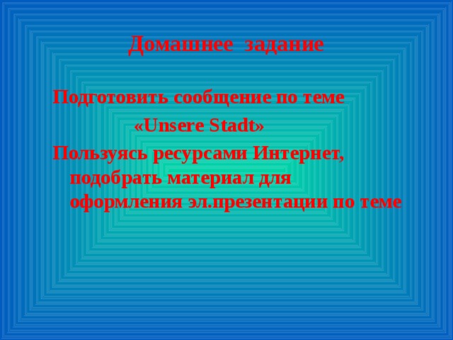 Домашнее задание Подготовить сообщение по теме  «Unsere Stadt» Пользуясь ресурсами Интернет, подобрать материал для оформления эл.презентации по теме 