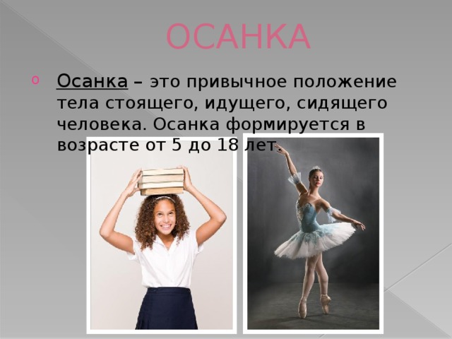 ОСАНКА Осанка – это привычное положение тела стоящего, идущего, сидящего человека. Осанка формируется в возрасте от 5 до 18 лет. 