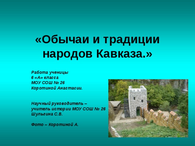 «Обычаи и традиции народов Кавказа.» Работа ученицы 6 «А» класса МОУ СОШ № 26 Коротиной Анастасии.   Научный руководитель – учитель истории МОУ СОШ № 26 Шульгина С.В.  Фото – Коротиной А. 