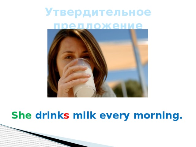 Утвердительное предложение She drink s milk every morning. 