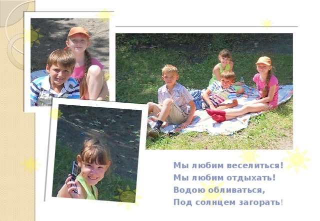 Мы любим веселиться!  Мы любим отдыхать!  Водою обливаться,  Под солнцем загорать ! 