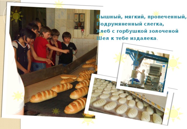 Пышный, мягкий, пропеченный,  Подрумяненный слегка,  Хлеб с горбушкой золоченой  Шел к тебе издалека . 