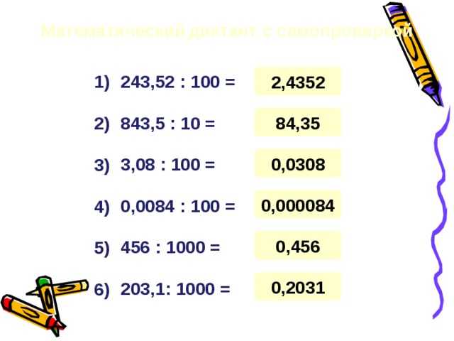 Математический  диктант с самопроверкой 2,4352 1) 243,52 : 100 = 84,35 843,5 : 10 = 2) 0,0308 3,08 : 100 = 3) 0,000084 0,0084 : 100 = 4) 0,456 456 : 1000 = 5) 0,2031 203,1 : 1000 = 6) 