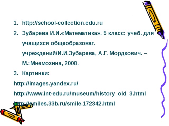 Источники http://school-collection.edu.ru Зубарева И.И.«Математика». 5 класс: учеб. для учащихся общеобразоват. учреждений/И.И.Зубарева, А.Г. Мордкович. – М.:Мнемозина, 2008. Картинки: http://images.yandex.ru/ http://www.int-edu.ru/museum/history_old_3.html http://smiles.33b.ru/smile.172342.html  