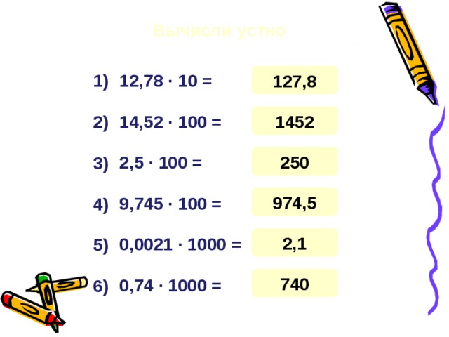 Вычисли устно 127,8 1) 12,78 · 10 = 1452 14,52 · 100 = 2) 250 2,5 · 100 = 3) 974,5 9,745 · 100 = 4) 2,1 0,0021 · 1000 = 5) 740 0,74 · 1000 = 6) 