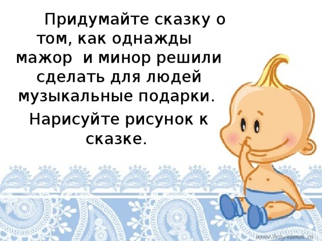  Придумайте сказку о том, как однажды мажор и минор решили сделать для людей музыкальные подарки. Нарисуйте рисунок к сказке. 