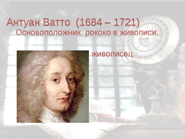  Антуан Ватто (1684 – 1721) Основоположник рококо в живописи.  Придворный живописец. 