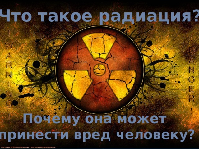 Что такое радиация? Почему она может принести вред человеку? 