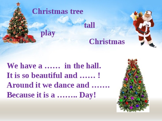 Christmas tree tall play Christmas We have a …… in the hall. It is so beautiful and …… ! Around it we dance and ……. Because it is a …….. Day! 