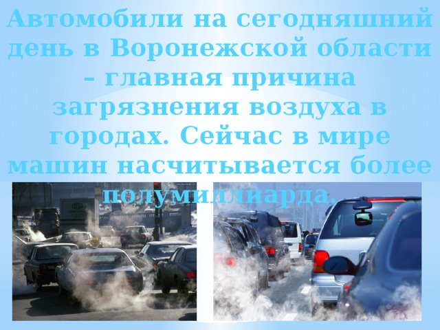 Автомобили на сегодняшний день в Воронежской области – главная причина загрязнения воздуха в городах. Сейчас в мире машин насчитывается более полумиллиарда. 