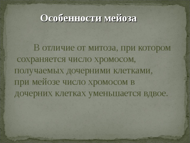 Особенности мейоза  В отличие от митоза, при котором  сохраняется число хромосом, получаемых дочерними клетками, при мейозе число хромосом в дочерних клетках уменьшается вдвое. 