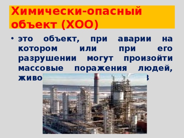 Химически-опасный объект (ХОО) это объект, при аварии на котором или при его разрушении могут произойти массовые поражения людей, животных и растений АХОВ 