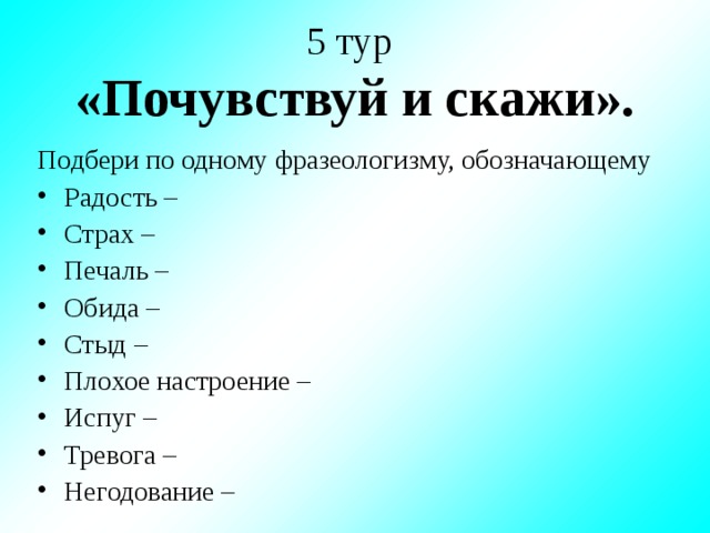 5 тур  «Почувствуй и скажи». Подбери по одному фразеологизму, обозначающему Радость – Страх – Печаль – Обида – Стыд – Плохое настроение – Испуг – Тревога – Негодование –   