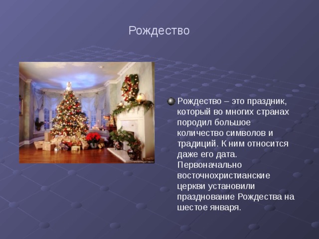 Рождество Рождество – это праздник, который во многих странах породил большое количество символов и традиций. К ним относится даже его дата. Первоначально восточнохристианские церкви установили празднование Рождества на шестое января. 