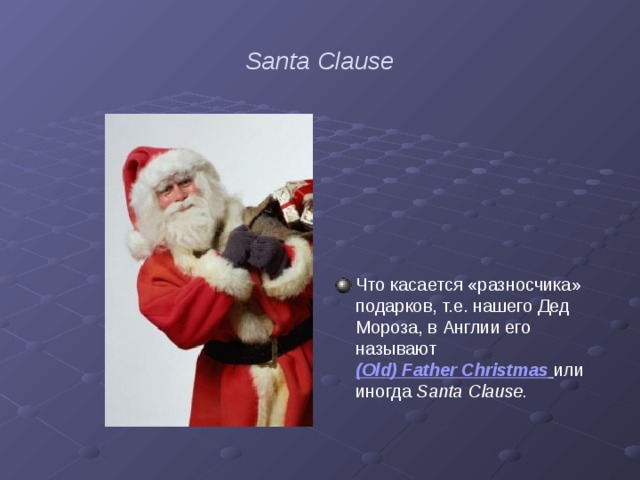 Santa Clause Что касается «разносчика»  подарков, т.е. нашего Дед Мороза, в Англии его называют (Old) Father Christmas  или иногда Santa Clause. 