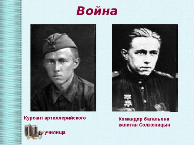 Война  Курсант артиллерийского  училища Командир батальона капитан Солженицын 