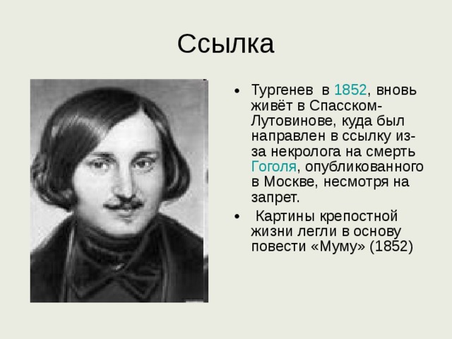 Ссылка Тургенев в 1852 , вновь живёт в Спасском-Лутовинове, куда был направлен в ссылку из-за некролога на смерть Гоголя , опубликованного в Москве, несмотря на запрет.  Картины крепостной жизни легли в основу повести «Муму» (1852)  