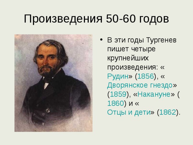 Произведения 50-60 годов В эти годы Тургенев пишет четыре крупнейших произведения: « Рудин » ( 1856 ), « Дворянское гнездо » ( 1859 ), « Накануне » ( 1860 ) и « Отцы и дети » ( 1862 ). 