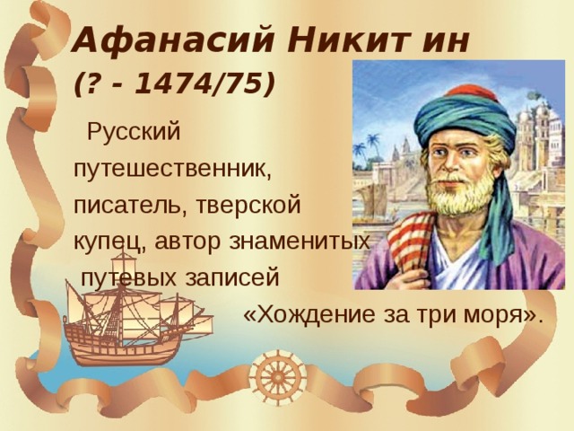 Афанасий   Никит ин  (? - 1474/75)  Русский   путешественник,   писатель, тверской   купец, автор знаменитых  путевых записей        «Хождение за три моря».  