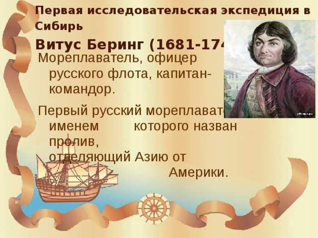 Первая исследовательская экспедиция в Сибирь  Витус Беринг (1681-1741) Мореплаватель, офицер русского флота, капитан-командор. Первый русский мореплаватель, именем которого назван пролив, отделяющий Азию от Америки.  