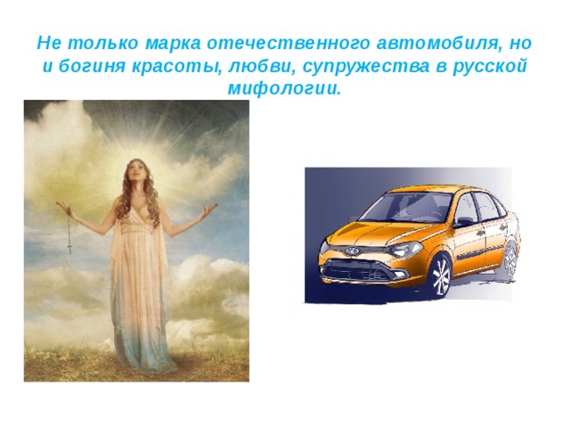  Не только марка отечественного автомобиля, но и богиня красоты, любви, супружества в русской мифологии.   