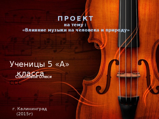 ПРОЕКТ  на тему :  «Влияние музыки на человека и природу» Ученицы 5 «А» класса ССС Соколовой Олеси г. Калининград (2015г) 