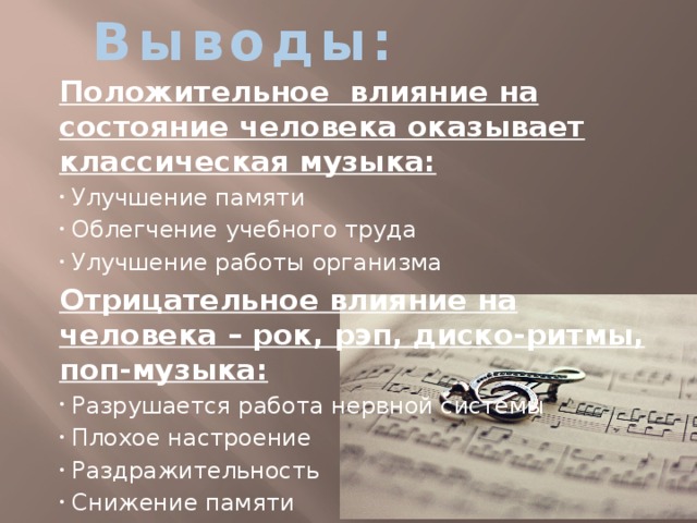Выводы: Положительное влияние на состояние человека оказывает классическая музыка:  Улучшение памяти  Облегчение учебного труда  Улучшение работы организма Отрицательное влияние на человека – рок, рэп, диско-ритмы, поп-музыка:  Разрушается работа нервной системы  Плохое настроение  Раздражительность  Снижение памяти  Ухудшение результатов учебы 