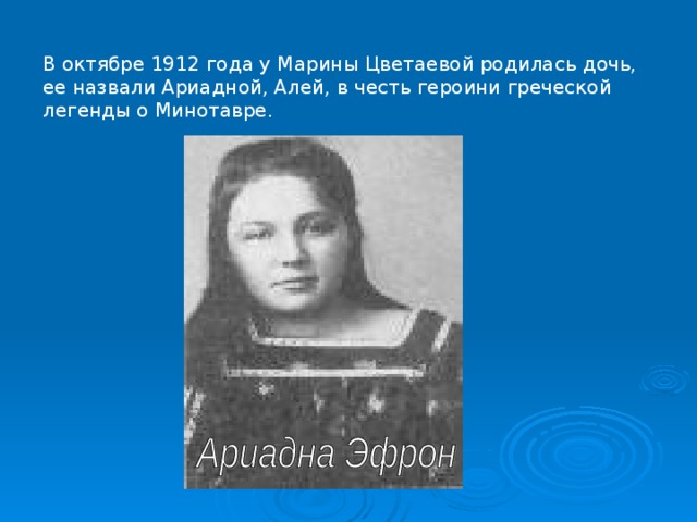 В октябре 1912 года у Марины Цветаевой родилась дочь, ее назвали Ариадной, Алей, в честь героини греческой легенды о Минотавре.  
