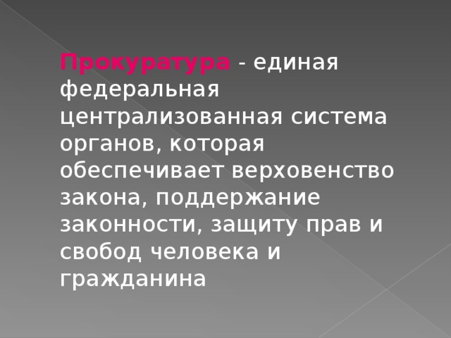 Прокуратура  - единая федеральная централизованная система органов, которая обеспечивает верховенство закона, поддержание законности, защиту прав и свобод человека и гражданина 