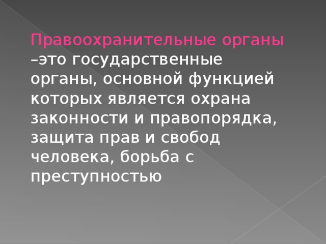 Правоохранительные органы –это государственные органы, основной функцией которых является охрана законности и правопорядка, защита прав и свобод человека, борьба с преступностью 