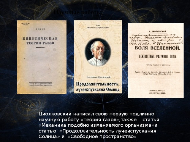 Научные работы Циолковский написал свою первую подлинно научную работу «Теория газов»,также    статья «Механика подобно изменяемого организма»и статью  «Продолжительность лучеиспускания Солнца» и  «Свободное пространство» 