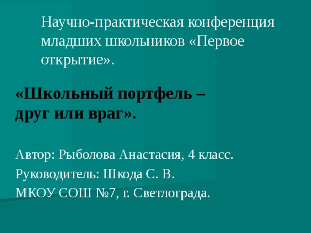 Научно-практическая конференция младших школьников «Первое открытие». «Школьный портфель – друг или враг».  Автор: Рыболова Анастасия, 4 класс. Руководитель: Шкода С. В. МКОУ СОШ №7, г. Светлограда.