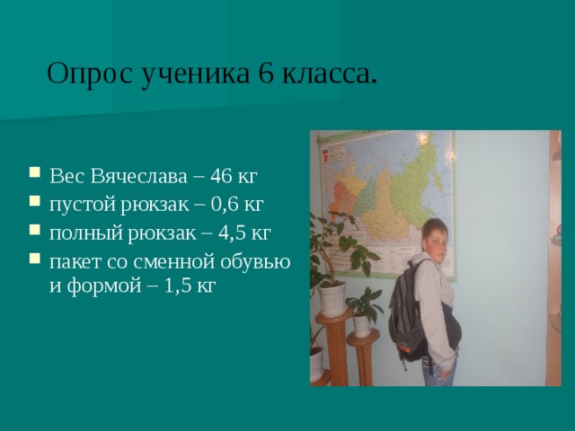 Опрос ученика 6 класса. Вес Вячеслава – 46 кг пустой рюкзак – 0,6 кг полный рюкзак – 4,5 кг пакет со сменной обувью и формой – 1,5 кг