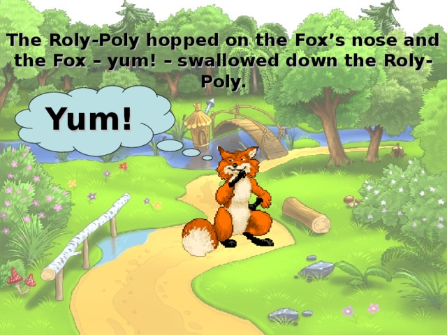 The Roly-Poly hopped on the Fox’s nose and the Fox – yum! – swallowed down the Roly-Poly. Yum! 