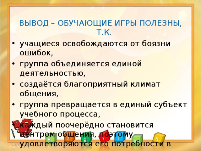 ВЫВОД – ОБУЧАЮЩИЕ ИГРЫ ПОЛЕЗНЫ, Т.К. учащиеся освобождаются от боязни ошибок, группа объединяется единой деятельностью, создаётся благоприятный климат общения, группа превращается в единый субъект учебного процесса, каждый поочерёдно становится центром общения, поэтому удовлетворяются его потребности в престиже, статусе, внимании,  уважении. 12/20/17  