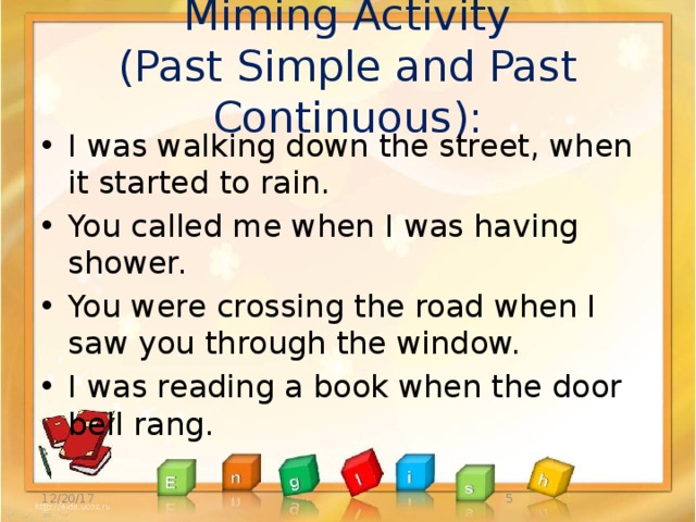 Miming Activity  (Past Simple and Past Continuous): I was walking down the street, when it started to rain. You called me when I was having shower. You were crossing the road when I saw you through the window. I was reading a book when the door bell rang. 12/20/17  