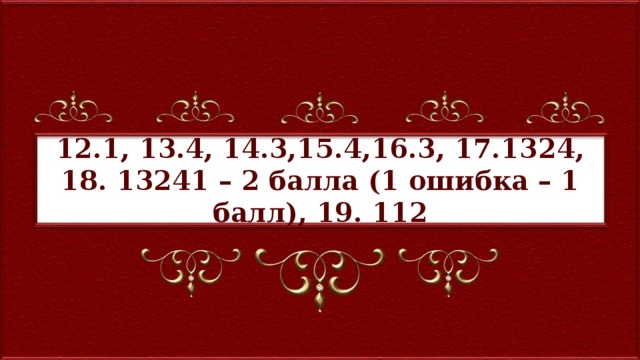 12.1, 13.4, 14.3,15.4,16.3, 17.1324, 18. 13241 – 2 балла (1 ошибка – 1 балл), 19. 112
