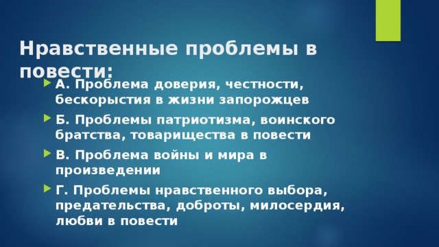 Нравственные проблемы в повести: А. Проблема доверия, честности, бескорыстия в жизни запорожцев Б. Проблемы патриотизма, воинского братства, товарищества в повести В. Проблема войны и мира в произведении Г. Проблемы нравственного выбора, предательства, доброты, милосердия, любви в повести 