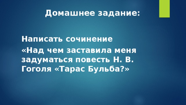  Домашнее задание : Написать сочинение «Над чем заставила меня задуматься повесть Н. В. Гоголя «Тарас Бульба?»  