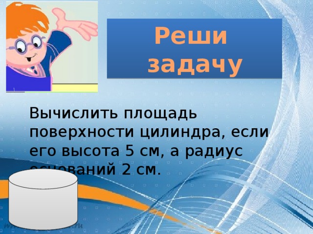 Реши задачу Вычислить площадь поверхности цилиндра, если его высота 5 см, а радиус оснований 2 см. 