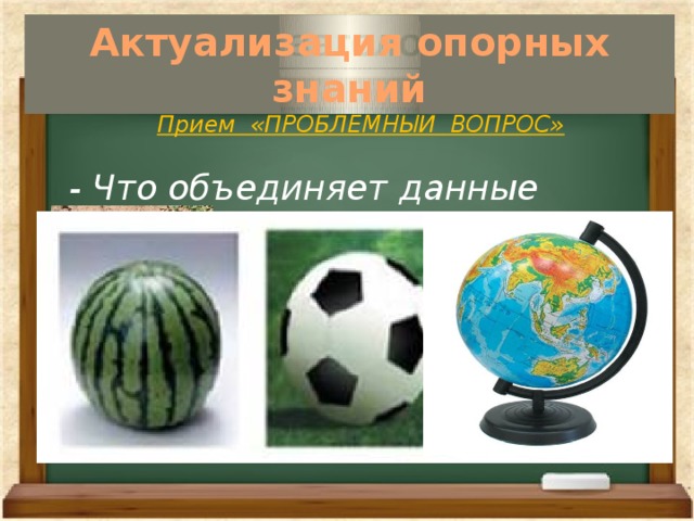 Актуализация опорных знаний  Прием «ПРОБЛЕМНЫЙ ВОПРОС»   - Что объединяет данные объекты ?   