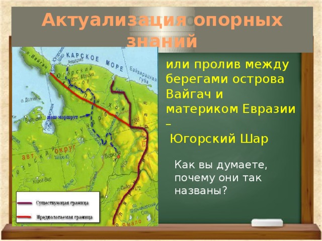 Актуализация опорных знаний   или пролив между берегами острова Вайгач и материком Евразии –  Югорский Шар Как вы думаете, почему они так названы? 