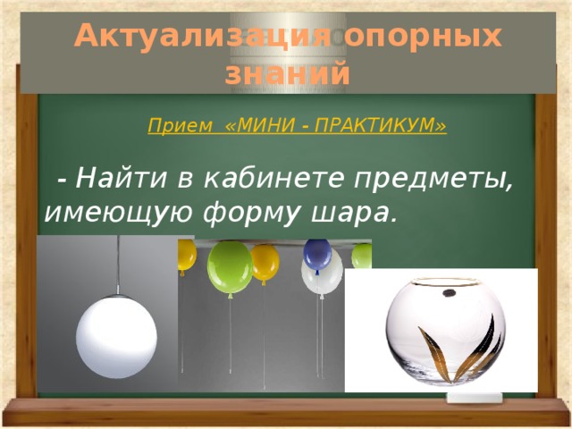 Актуализация опорных знаний   Прием «МИНИ - ПРАКТИКУМ»   - Найти в кабинете предметы, имеющую форму шара.   