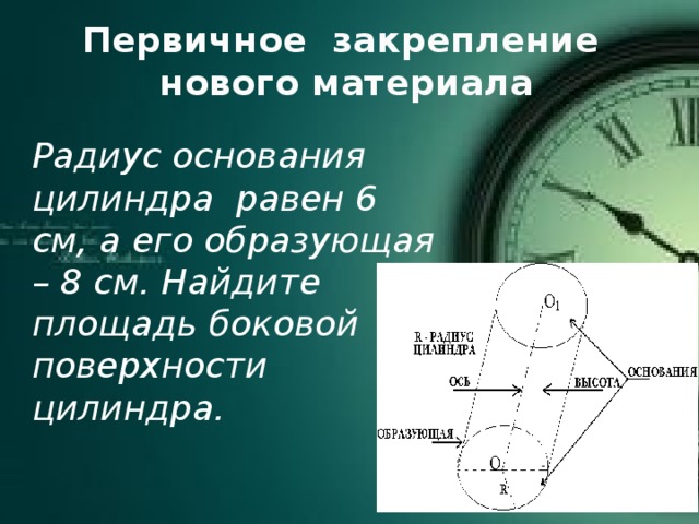 Первичное закрепление нового материала Радиус основания цилиндра равен 6 см, а его образующая – 8 см. Найдите площадь боковой поверхности цилиндра. 