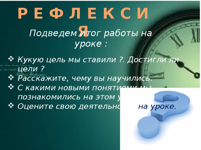 Р Е Ф Л Е К С И Я Подведем итог работы на уроке : Кукую цель мы ставили ?. Достигли ли цели ? Расскажите, чему вы научились. С какими новыми понятиями мы познакомились на этом уроке ? Оцените свою деятельность на уроке. 