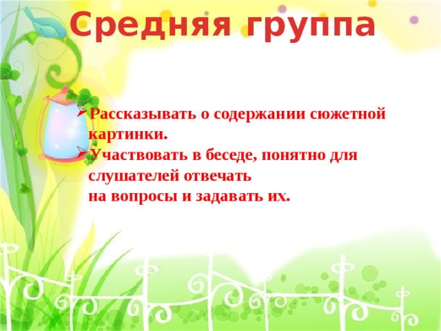 Средняя группа Рассказывать о содержании сюжетной  картинки. Участвовать в беседе, понятно для  слушателей отвечать  на вопросы и задавать их. 