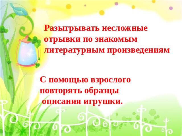 Разыгрывать несложные отрывки по знакомым литературным произведениям С помощью взрослого повторять образцы  описания игрушки. 